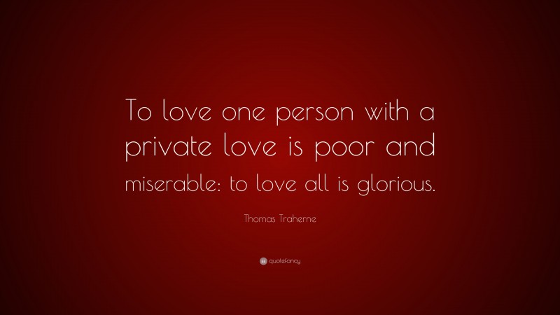 Thomas Traherne Quote: “To love one person with a private love is poor and miserable: to love all is glorious.”