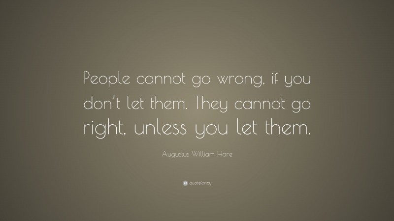 Augustus William Hare Quote: “People cannot go wrong, if you don’t let them. They cannot go right, unless you let them.”