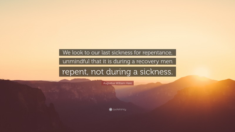Augustus William Hare Quote: “We look to our last sickness for repentance, unmindful that it is during a recovery men repent, not during a sickness.”