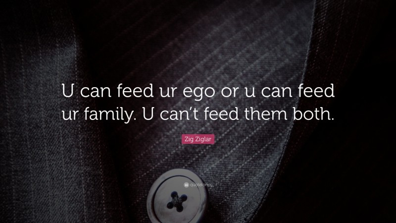 Zig Ziglar Quote: “U can feed ur ego or u can feed ur family. U can’t feed them both.”