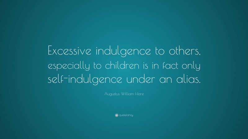Augustus William Hare Quote: “Excessive indulgence to others, especially to children is in fact only self-indulgence under an alias.”