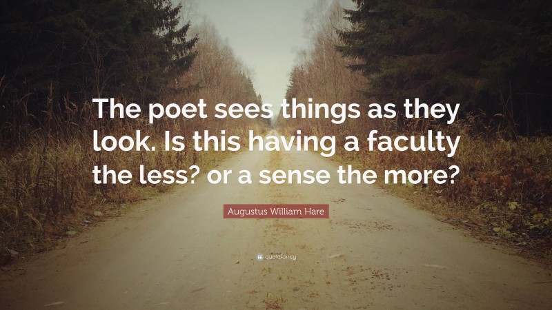 Augustus William Hare Quote: “The poet sees things as they look. Is this having a faculty the less? or a sense the more?”