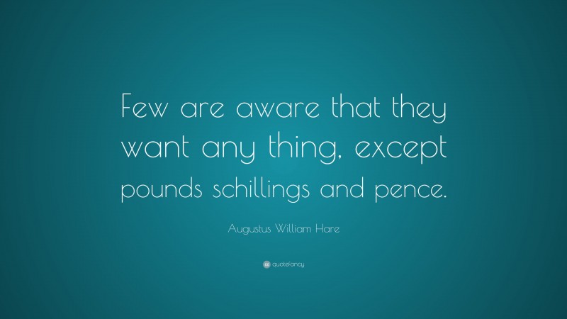 Augustus William Hare Quote: “Few are aware that they want any thing, except pounds schillings and pence.”