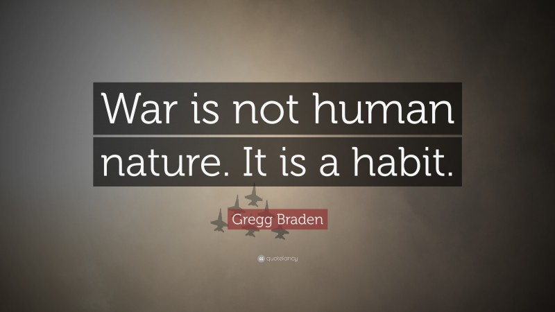 Gregg Braden Quote: “War is not human nature. It is a habit.”