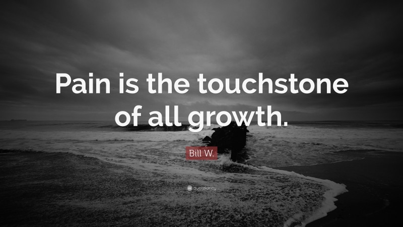 Bill W. Quote: “Pain is the touchstone of all growth.”