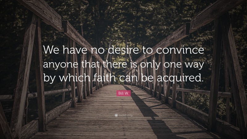 Bill W. Quote: “We have no desire to convince anyone that there is only one way by which faith can be acquired.”