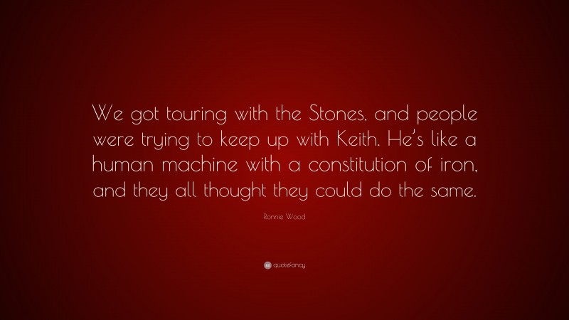 Ronnie Wood Quote: “We got touring with the Stones, and people were trying to keep up with Keith. He’s like a human machine with a constitution of iron, and they all thought they could do the same.”