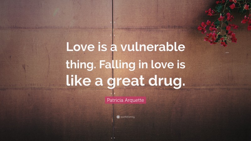Patricia Arquette Quote: “Love is a vulnerable thing. Falling in love is like a great drug.”