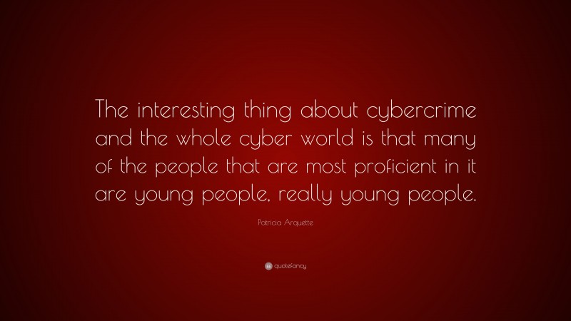 Patricia Arquette Quote: “The interesting thing about cybercrime and the whole cyber world is that many of the people that are most proficient in it are young people, really young people.”