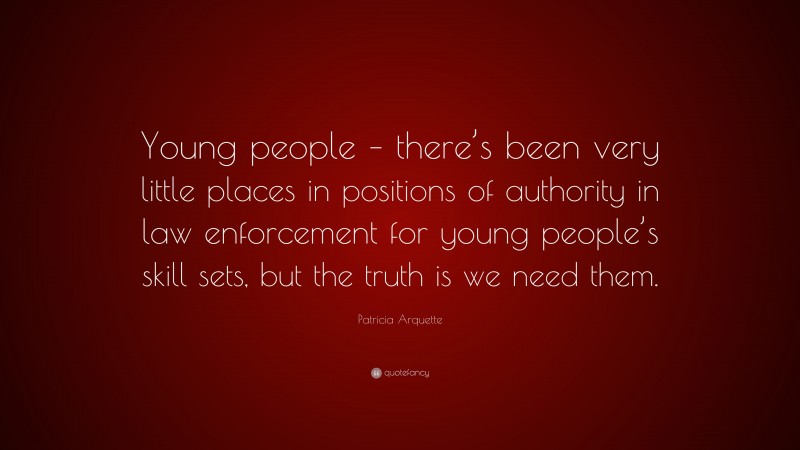Patricia Arquette Quote: “Young people – there’s been very little places in positions of authority in law enforcement for young people’s skill sets, but the truth is we need them.”