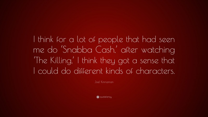 Joel Kinnaman Quote: “I think for a lot of people that had seen me do ‘Snabba Cash,’ after watching ‘The Killing,’ I think they got a sense that I could do different kinds of characters.”
