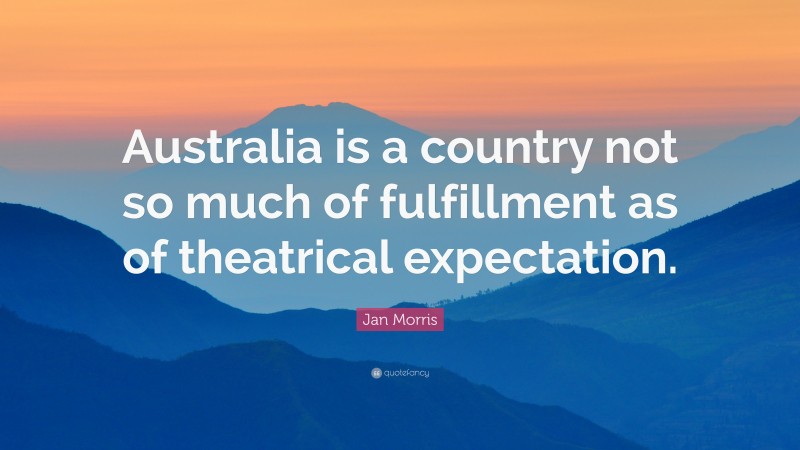 Jan Morris Quote: “Australia is a country not so much of fulfillment as of theatrical expectation.”