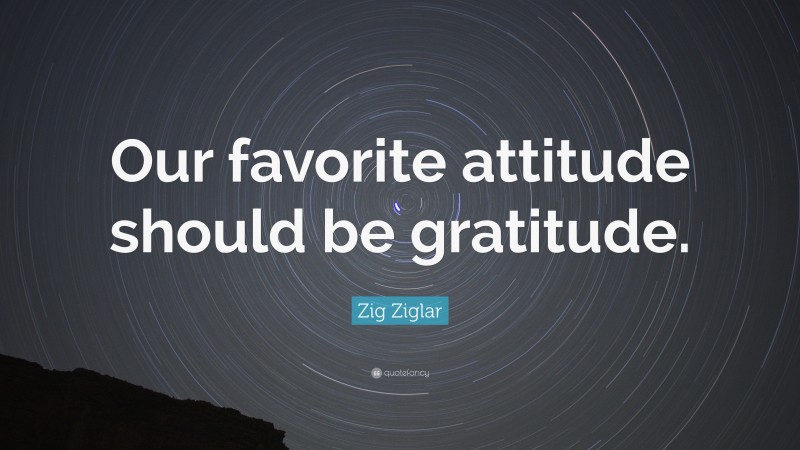 Zig Ziglar Quote: “Our favorite attitude should be gratitude.”