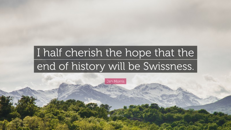 Jan Morris Quote: “I half cherish the hope that the end of history will be Swissness.”