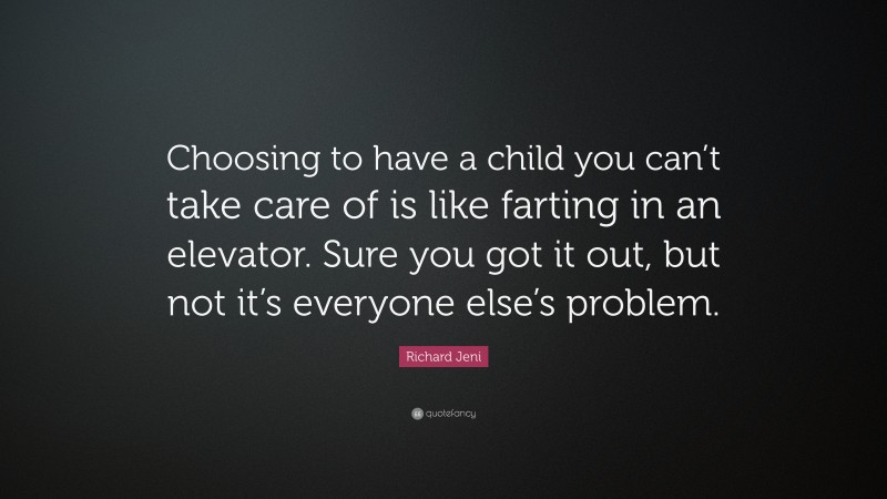 Richard Jeni Quote: “Choosing to have a child you can’t take care of is like farting in an elevator. Sure you got it out, but not it’s everyone else’s problem.”