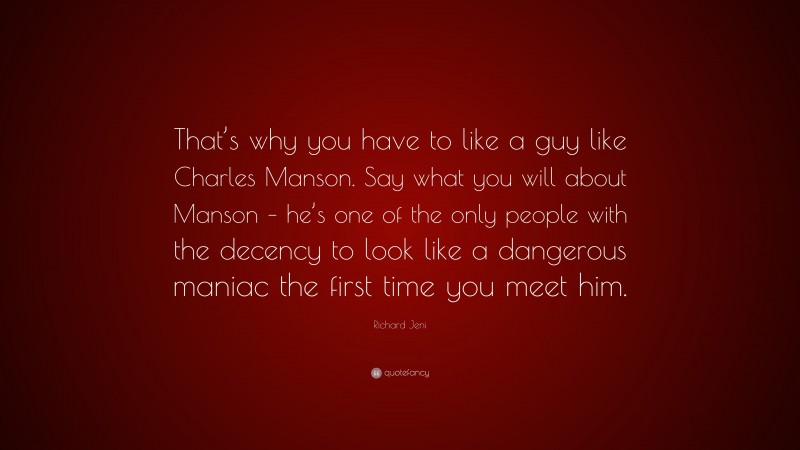 Richard Jeni Quote: “That’s why you have to like a guy like Charles Manson. Say what you will about Manson – he’s one of the only people with the decency to look like a dangerous maniac the first time you meet him.”
