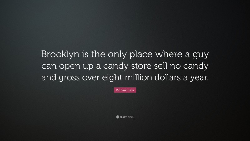 Richard Jeni Quote: “Brooklyn is the only place where a guy can open up a candy store sell no candy and gross over eight million dollars a year.”