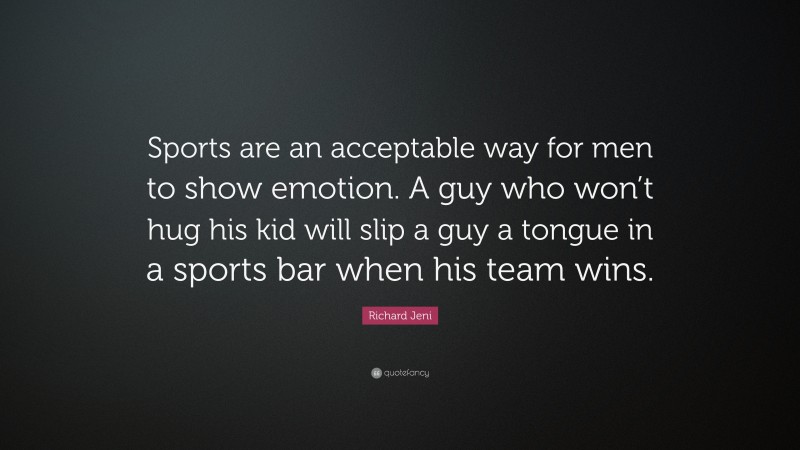 Richard Jeni Quote: “Sports are an acceptable way for men to show emotion. A guy who won’t hug his kid will slip a guy a tongue in a sports bar when his team wins.”