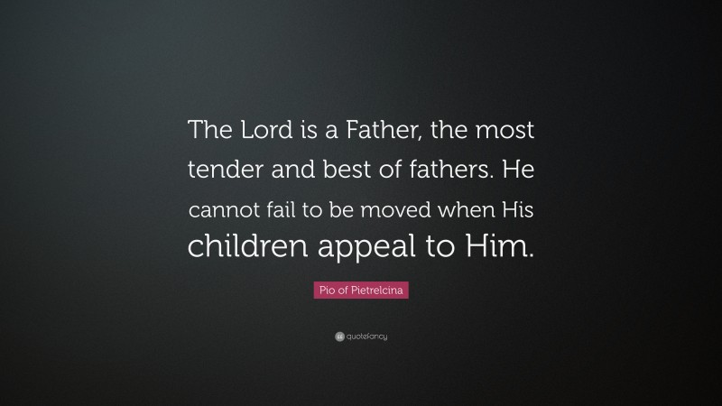 Pio of Pietrelcina Quote: “The Lord is a Father, the most tender and best of fathers. He cannot fail to be moved when His children appeal to Him.”