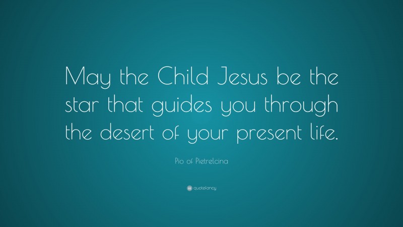 Pio of Pietrelcina Quote: “May the Child Jesus be the star that guides you through the desert of your present life.”