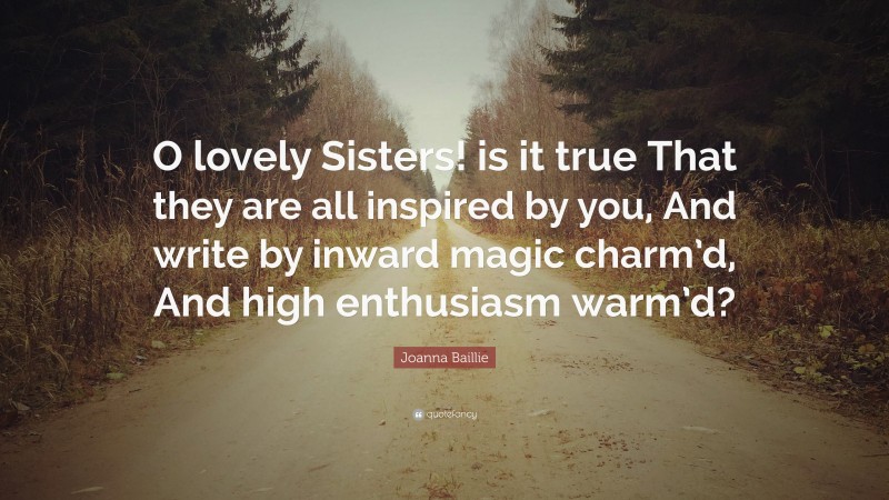 Joanna Baillie Quote: “O lovely Sisters! is it true That they are all inspired by you, And write by inward magic charm’d, And high enthusiasm warm’d?”