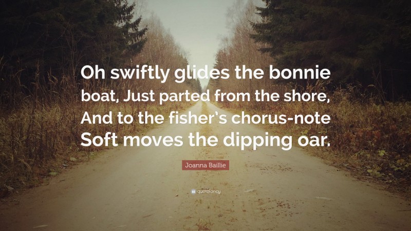 Joanna Baillie Quote: “Oh swiftly glides the bonnie boat, Just parted from the shore, And to the fisher’s chorus-note Soft moves the dipping oar.”