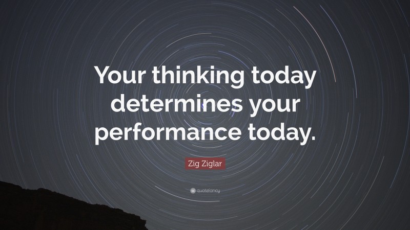 Zig Ziglar Quote: “Your thinking today determines your performance today.”