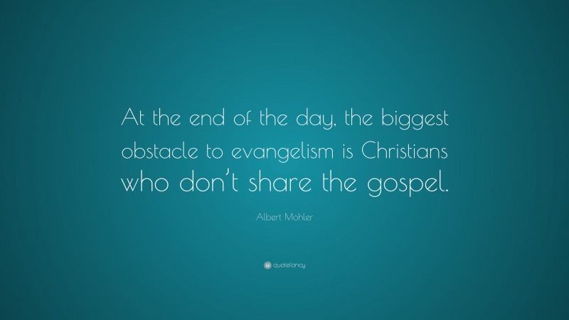 Albert Mohler Quote: “At the end of the day, the biggest obstacle to evangelism is Christians who don’t share the gospel.”