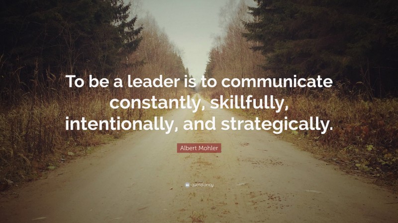 Albert Mohler Quote: “To be a leader is to communicate constantly, skillfully, intentionally, and strategically.”