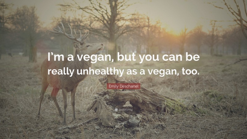 Emily Deschanel Quote: “I’m a vegan, but you can be really unhealthy as a vegan, too.”