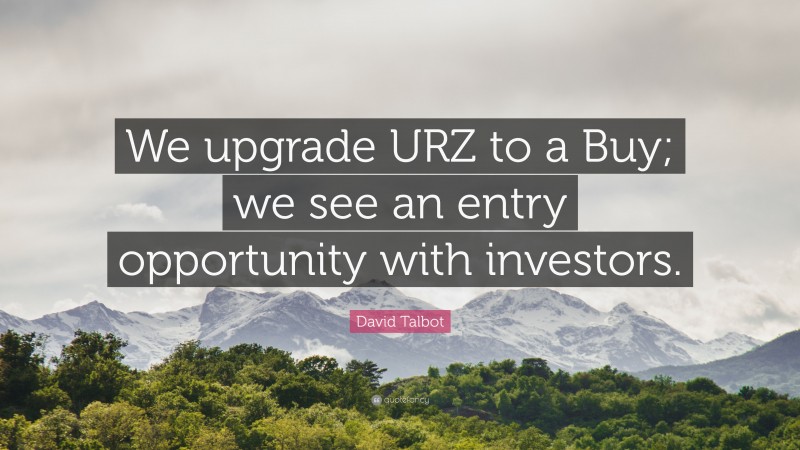 David Talbot Quote: “We upgrade URZ to a Buy; we see an entry opportunity with investors.”