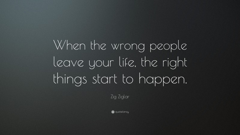 Zig Ziglar Quote: “When the wrong people leave your life, the right things start to happen.”