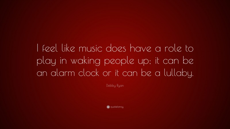 Debby Ryan Quote: “I feel like music does have a role to play in waking people up; it can be an alarm clock or it can be a lullaby.”