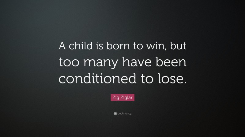 Zig Ziglar Quote: “A child is born to win, but too many have been conditioned to lose.”