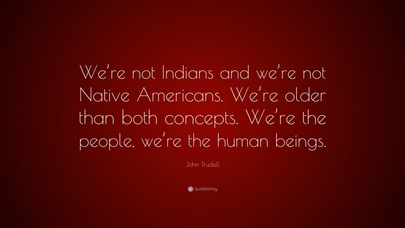 John Trudell Quote: “We’re not Indians and we’re not Native Americans. We’re older than both concepts. We’re the people, we’re the human beings.”