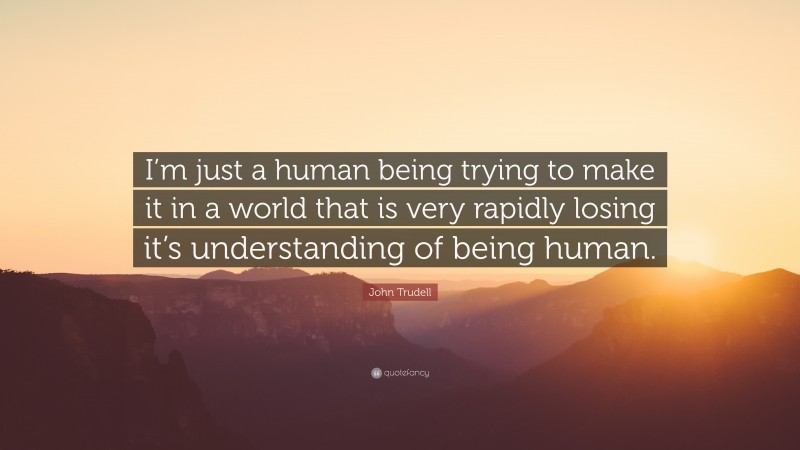 John Trudell Quote: “I’m just a human being trying to make it in a world that is very rapidly losing it’s understanding of being human.”