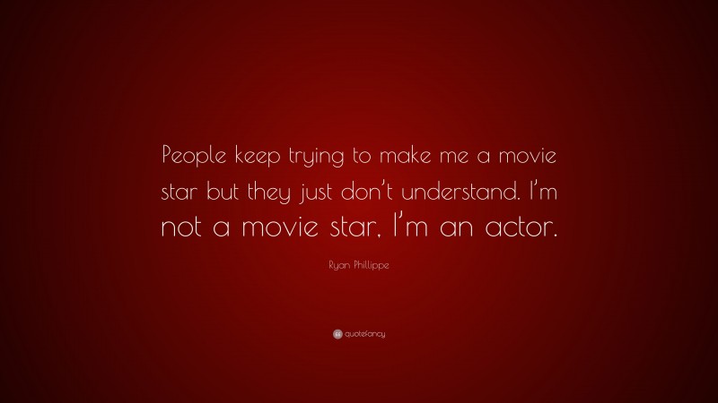 Ryan Phillippe Quote: “People keep trying to make me a movie star but they just don’t understand. I’m not a movie star, I’m an actor.”