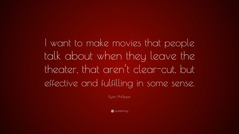 Ryan Phillippe Quote: “I want to make movies that people talk about when they leave the theater, that aren’t clear-cut, but effective and fulfilling in some sense.”