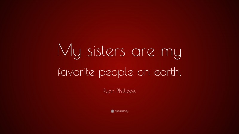Ryan Phillippe Quote: “My sisters are my favorite people on earth.”