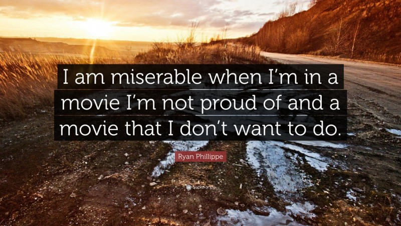 Ryan Phillippe Quote: “I am miserable when I’m in a movie I’m not proud of and a movie that I don’t want to do.”