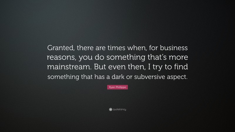 Ryan Phillippe Quote: “Granted, there are times when, for business reasons, you do something that’s more mainstream. But even then, I try to find something that has a dark or subversive aspect.”