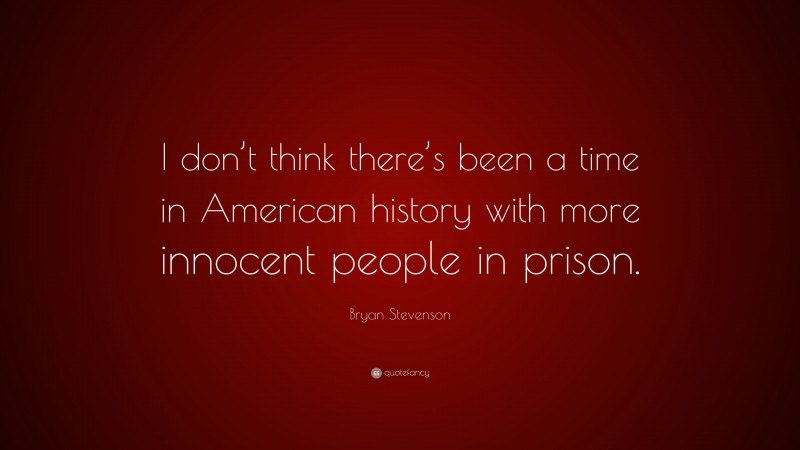 Bryan Stevenson Quote: “I don’t think there’s been a time in American history with more innocent people in prison.”