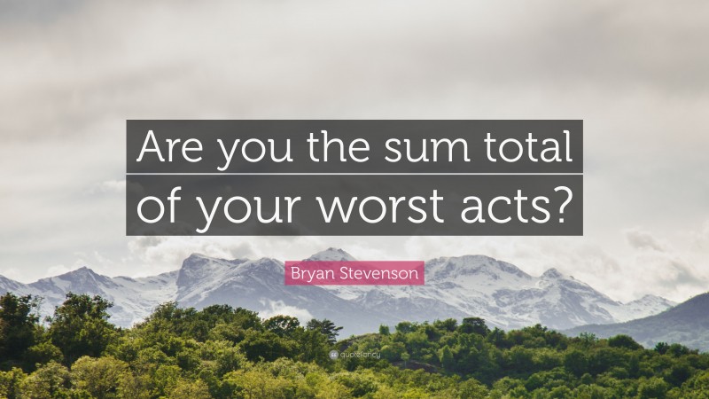 Bryan Stevenson Quote: “Are you the sum total of your worst acts?”