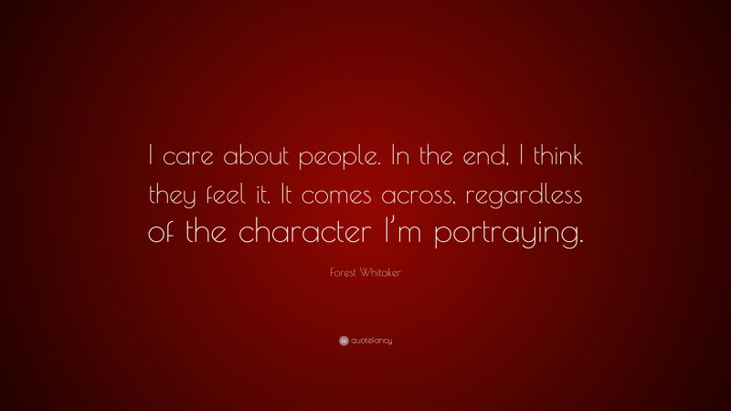 Forest Whitaker Quote: “I care about people. In the end, I think they feel it. It comes across, regardless of the character I’m portraying.”
