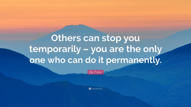 Zig Ziglar Quote: “Others can stop you temporarily – you are the only one who can do it permanently.”