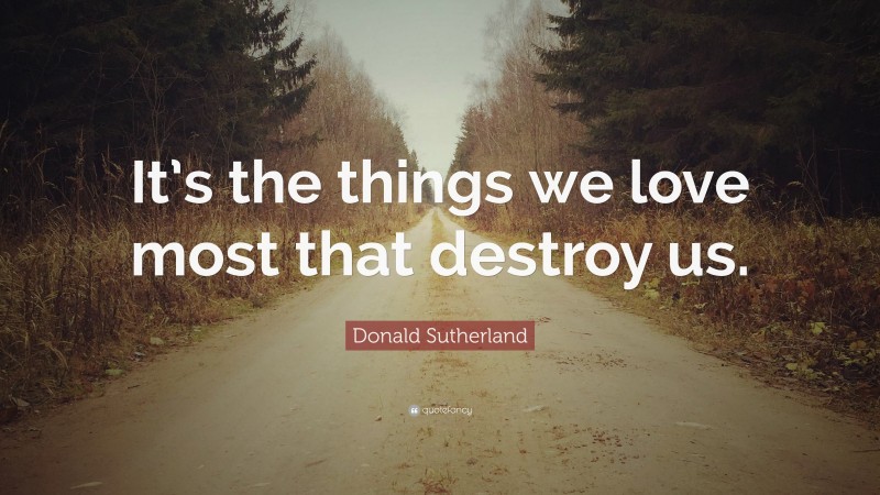 Donald Sutherland Quote: “It’s the things we love most that destroy us.”
