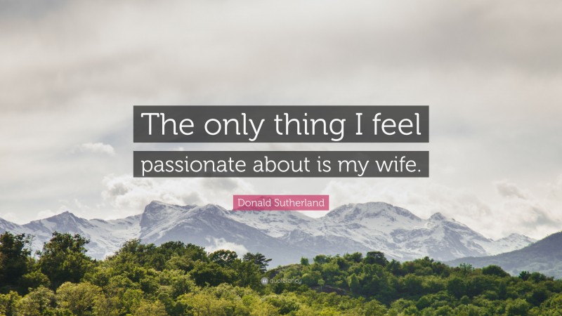 Donald Sutherland Quote: “The only thing I feel passionate about is my wife.”