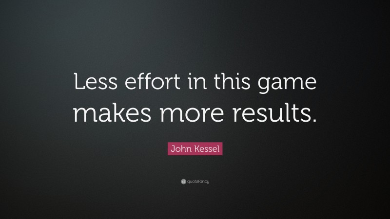 John Kessel Quote: “Less effort in this game makes more results.”