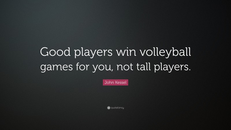 John Kessel Quote: “Good players win volleyball games for you, not tall players.”