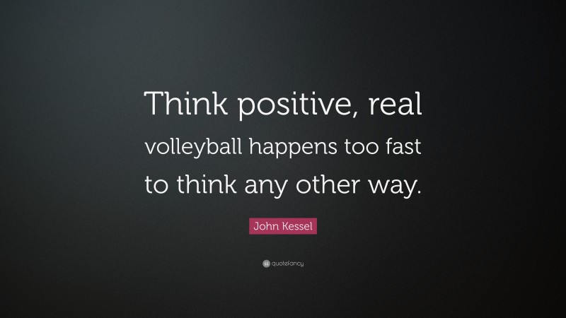 John Kessel Quote: “Think positive, real volleyball happens too fast to think any other way.”